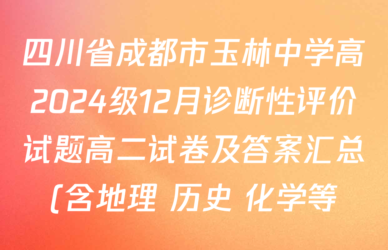 四川省成都市玉林中学高2024级12月诊断性评价试题高二试卷及答案汇总(含地理 历史 化学等) 四川省成都市玉林中学高2024级12月诊断性评价试题高二试卷及答案汇总(含地理 历史 化学等)